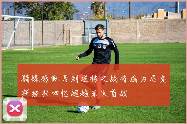 骑媒感慨马刺逆转之战将成为尼克斯经典回忆超越东决首战
