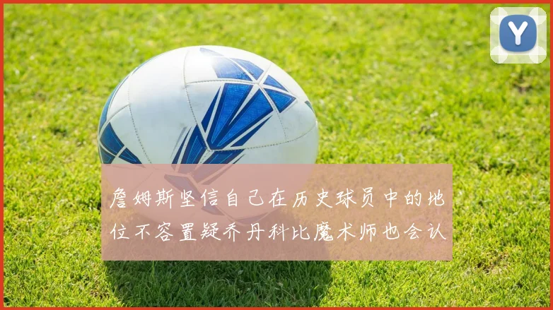 詹姆斯坚信自己在历史球员中的地位不容置疑乔丹科比魔术师也会认同