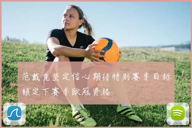范戴克坚定信心期待特别赛季目标锁定下赛季欧冠资格