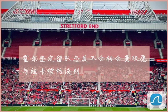 霍尔坚定留队态度不会转会曼联愿与纽卡续约谈判