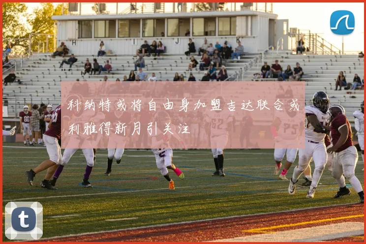 科纳特或将自由身加盟吉达联合或利雅得新月引关注