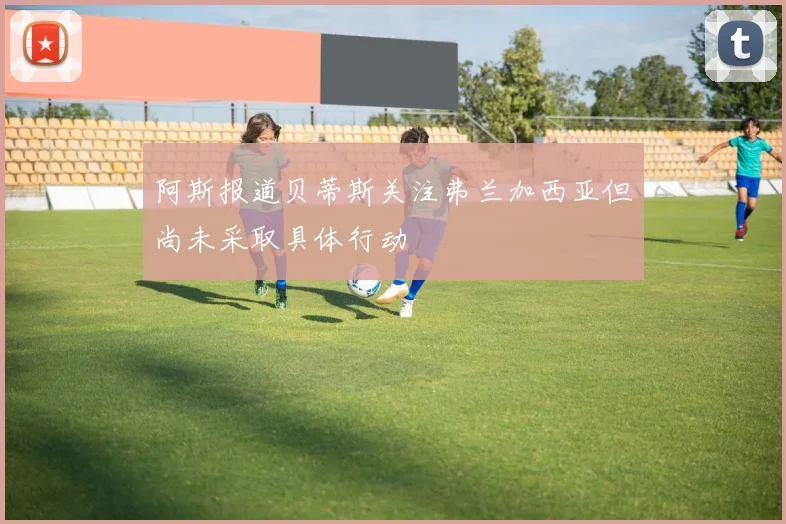 阿斯报道贝蒂斯关注弗兰加西亚但尚未采取具体行动