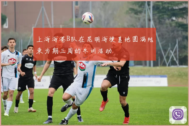 上海海港B队在昆明海埂基地圆满结束为期三周的冬训活动