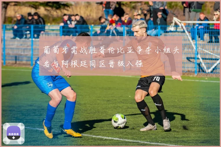 葡萄牙需战胜哥伦比亚争夺小组头名与阿根廷同区晋级八强