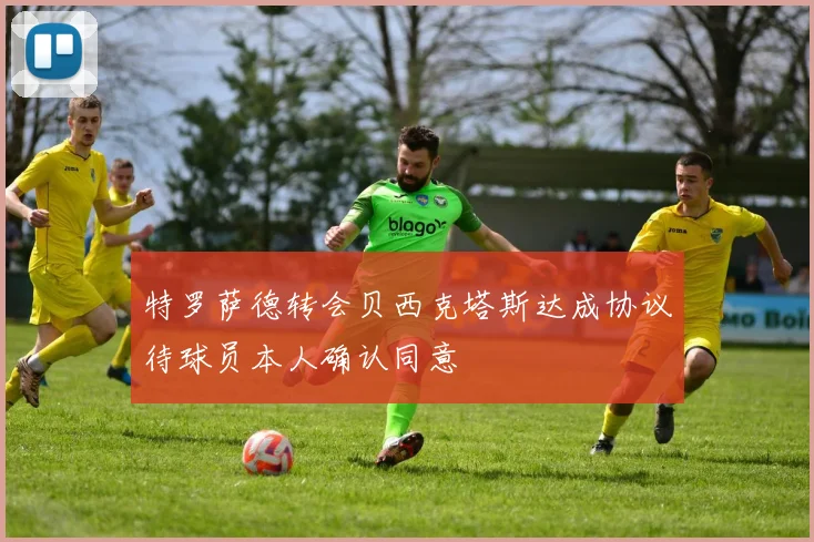 特罗萨德转会贝西克塔斯达成协议待球员本人确认同意