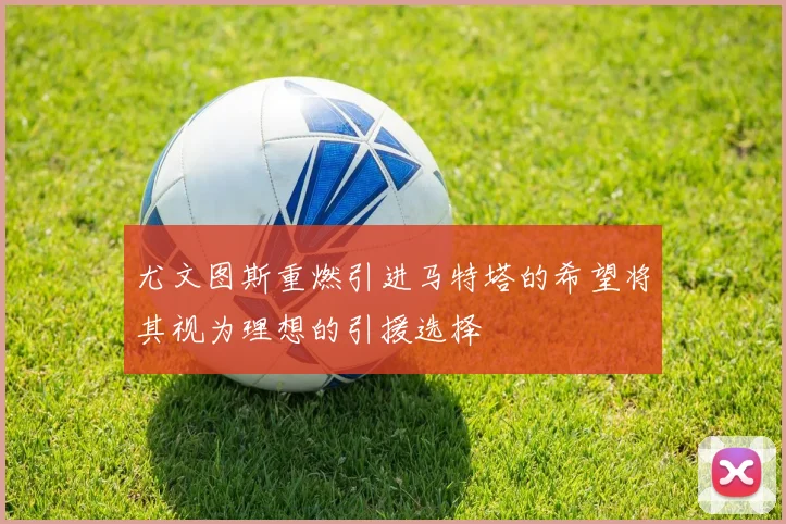 尤文图斯重燃引进马特塔的希望将其视为理想的引援选择