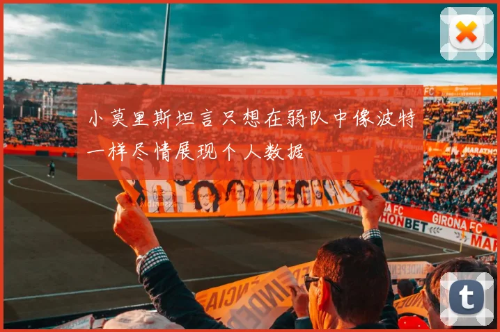 小莫里斯坦言只想在弱队中像波特一样尽情展现个人数据