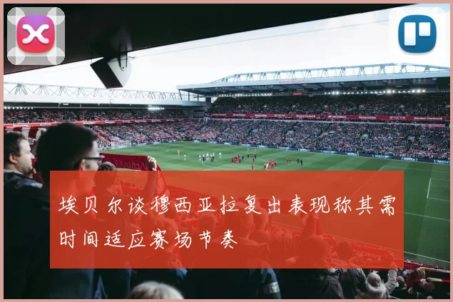 埃贝尔谈穆西亚拉复出表现称其需时间适应赛场节奏