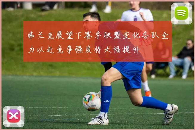 弗兰克展望下赛季联盟变化各队全力以赴竞争强度将大幅提升