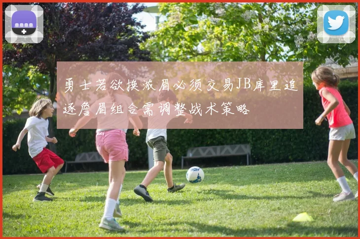 勇士若欲换浓眉必须交易JB库里追逐詹眉组合需调整战术策略