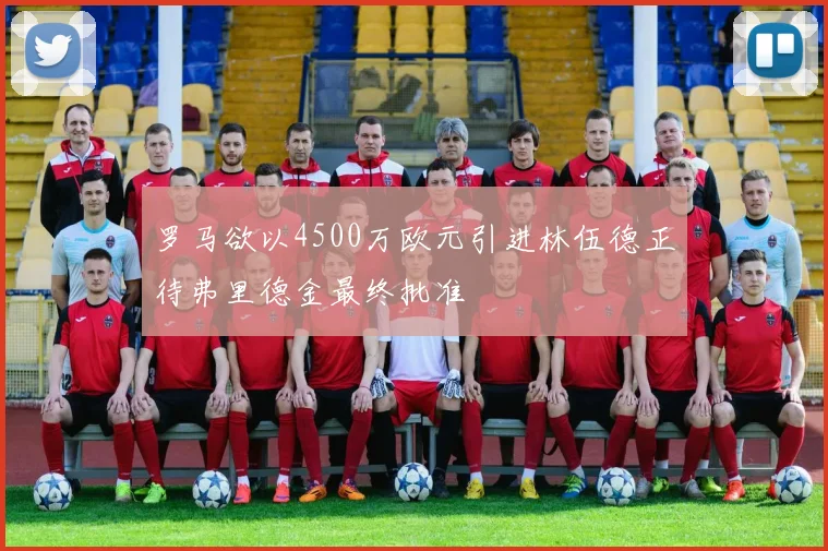 罗马欲以4500万欧元引进林伍德正待弗里德金最终批准
