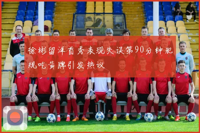 徐彬留洋首秀表现失误第90分钟犯规吃黄牌引发热议