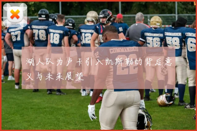 湖人队为卢卡引入凯斯勒的背后意义与未来展望