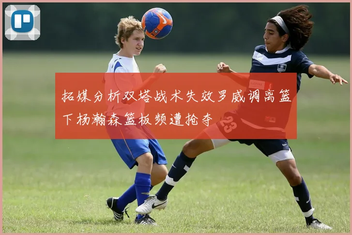 拓媒分析双塔战术失效罗威调离篮下杨瀚森篮板频遭抢夺