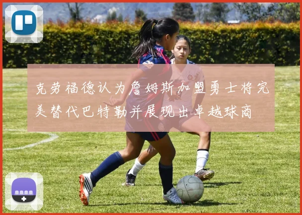 克劳福德认为詹姆斯加盟勇士将完美替代巴特勒并展现出卓越球商