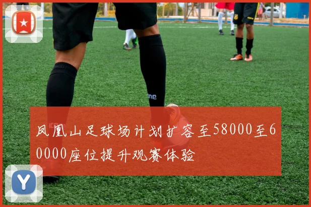 凤凰山足球场计划扩容至58000至60000座位提升观赛体验