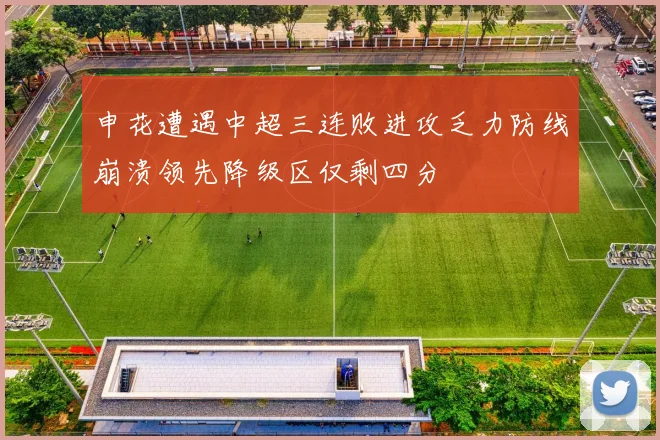 申花遭遇中超三连败进攻乏力防线崩溃领先降级区仅剩四分