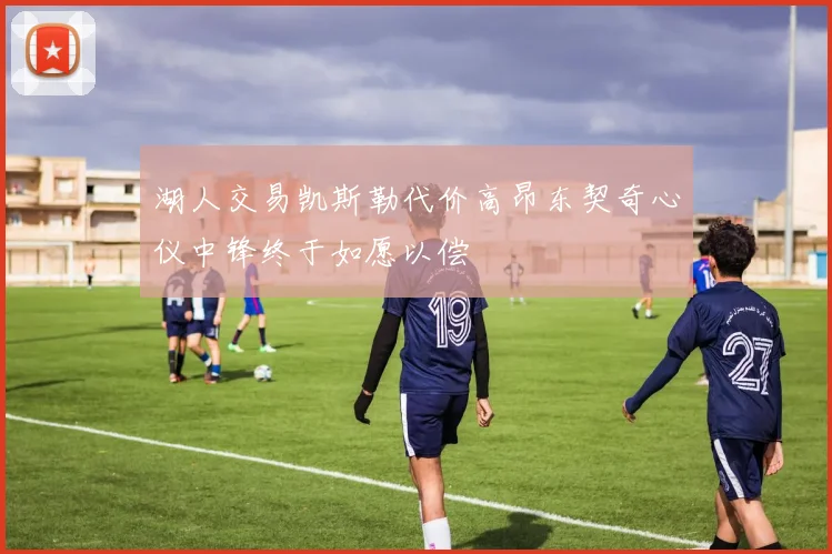 湖人交易凯斯勒代价高昂东契奇心仪中锋终于如愿以偿