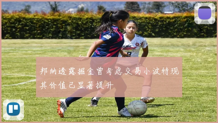 邦纳透露掘金曾考虑交易小波特现其价值已显著提升