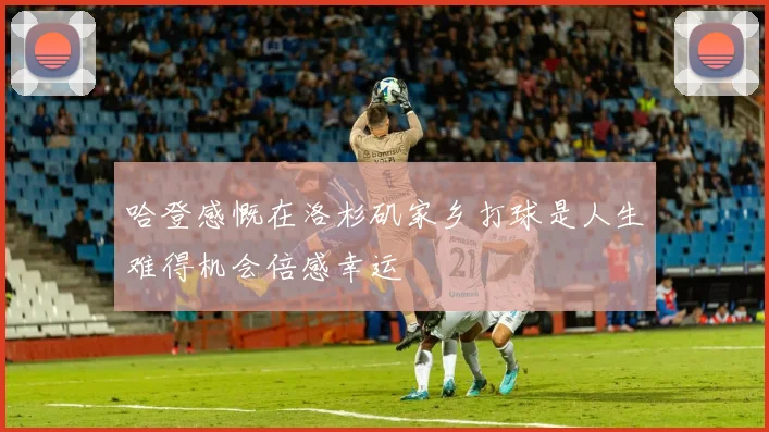 哈登感慨在洛杉矶家乡打球是人生难得机会倍感幸运