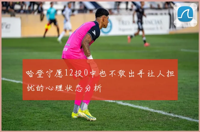 哈登宁愿12投0中也不敢出手让人担忧的心理状态分析