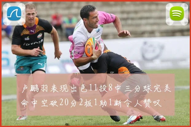 卢鹏羽表现出色11投8中三分球完美命中空砍20分2板1助1断令人赞叹