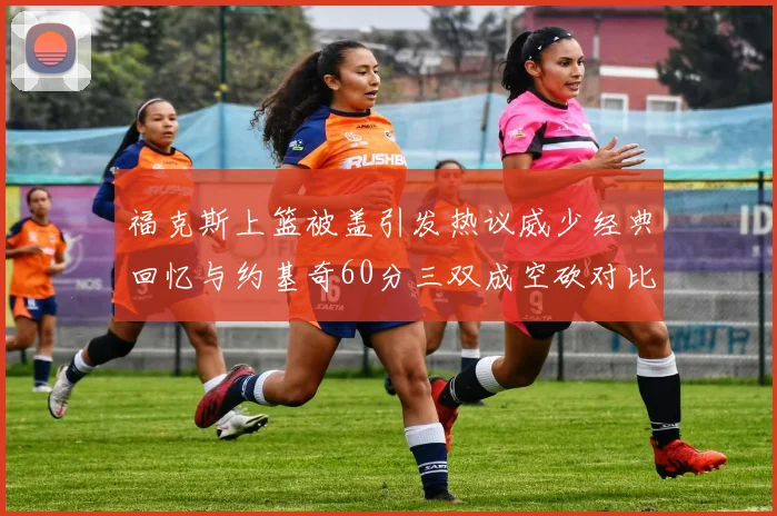 福克斯上篮被盖引发热议威少经典回忆与约基奇60分三双成空砍对比