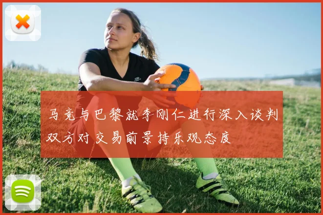马竞与巴黎就李刚仁进行深入谈判双方对交易前景持乐观态度