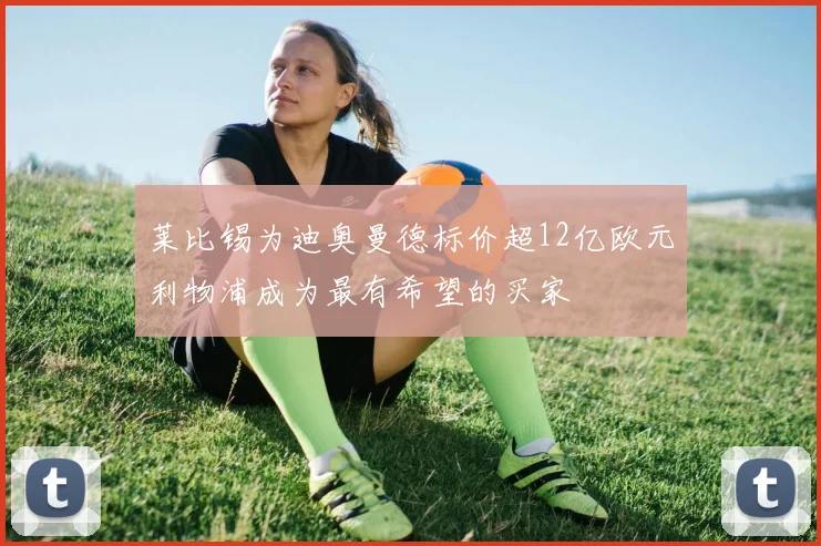 莱比锡为迪奥曼德标价超12亿欧元利物浦成为最有希望的买家