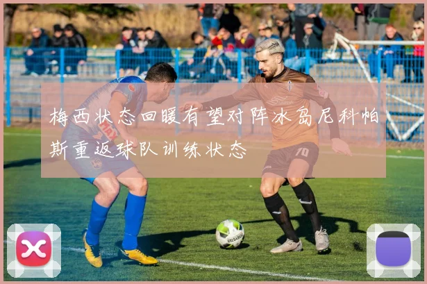 梅西状态回暖有望对阵冰岛尼科帕斯重返球队训练状态